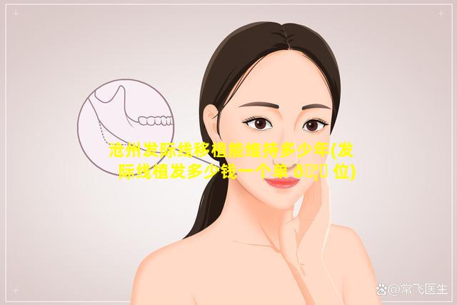 沧州发际线移植能维持多少年(发际线植发多少钱一个单 🦆 位)